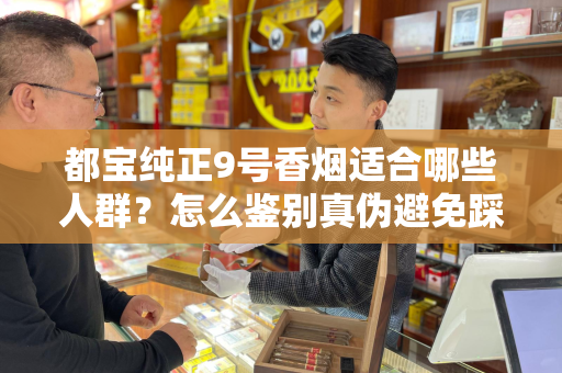 都宝纯正9号香烟适合哪些人群？怎么鉴别真伪避免踩坑？